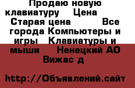 “Продаю новую клавиатуру“ › Цена ­ 500 › Старая цена ­ 750 - Все города Компьютеры и игры » Клавиатуры и мыши   . Ненецкий АО,Вижас д.